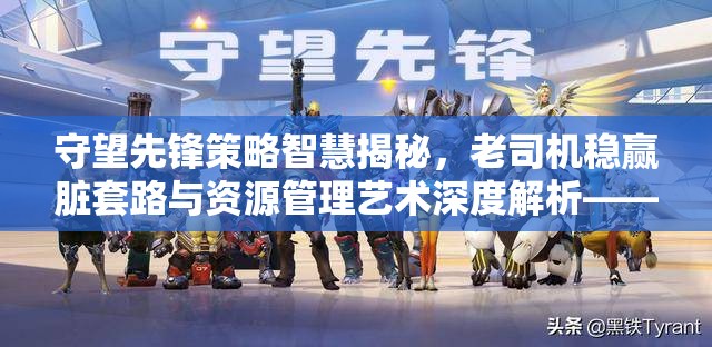 守望先鋒策略智慧揭秘，老司機穩贏(yíng)臟套路與資源管理藝術(shù)深度解析——我躺好你自己動(dòng)戰術(shù)探討
